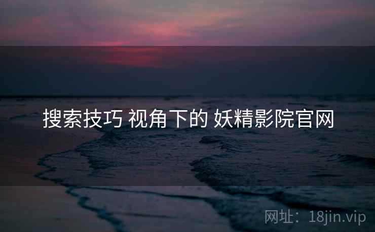 搜索技巧 视角下的 妖精影院官网
