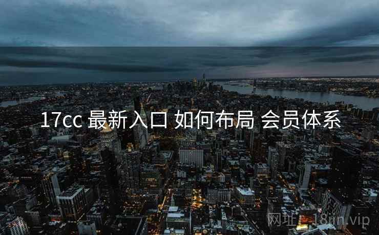 17cc 最新入口 如何布局 会员体系