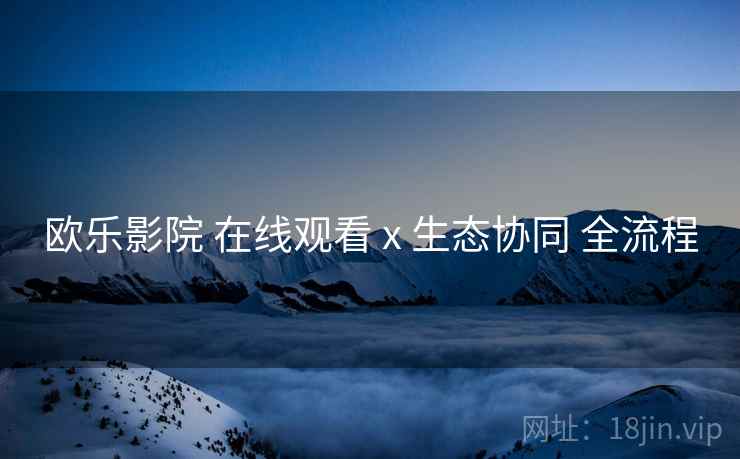 欧乐影院 在线观看 x 生态协同 全流程