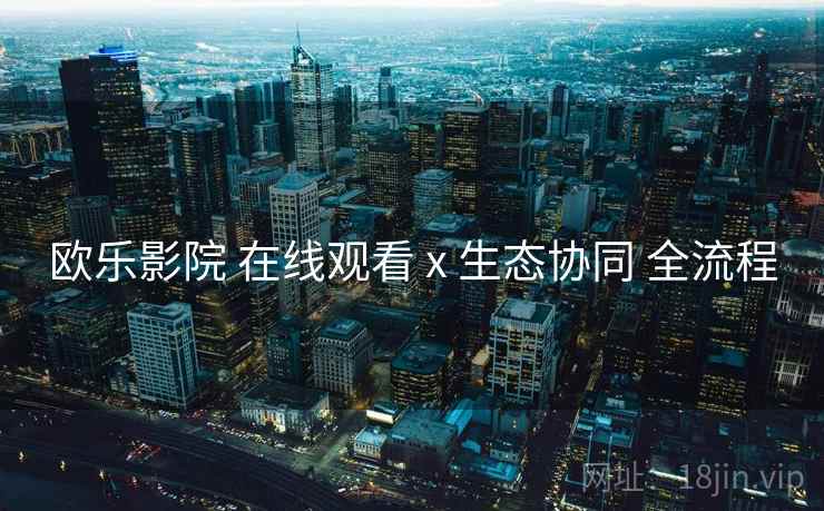 欧乐影院 在线观看 x 生态协同 全流程