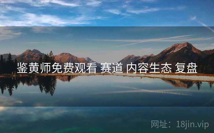 鉴黄师免费观看 赛道 内容生态 复盘
