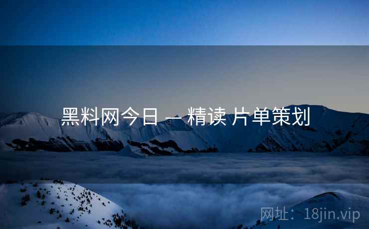 黑料网今日 — 精读 片单策划
