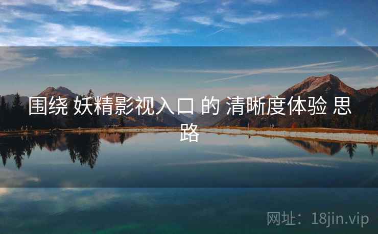 围绕 妖精影视入口 的 清晰度体验 思路