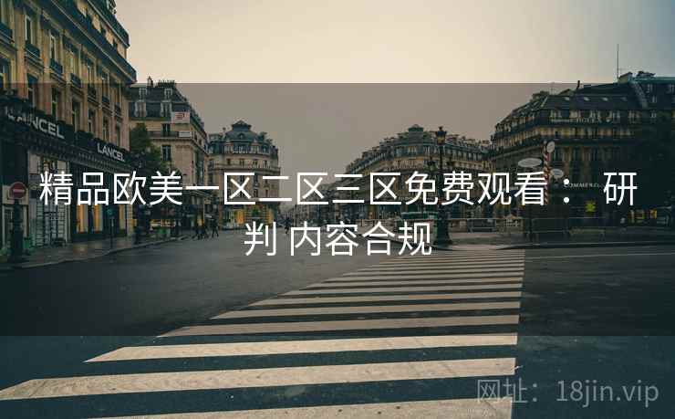 精品欧美一区二区三区免费观看 ： 研判 内容合规