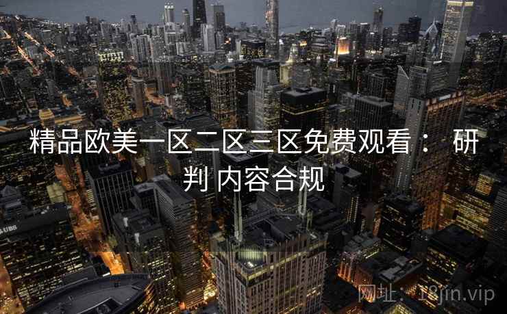 精品欧美一区二区三区免费观看 ： 研判 内容合规