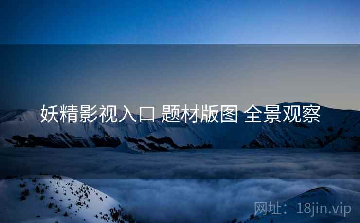 妖精影视入口 题材版图 全景观察