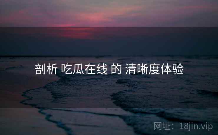 剖析 吃瓜在线 的 清晰度体验