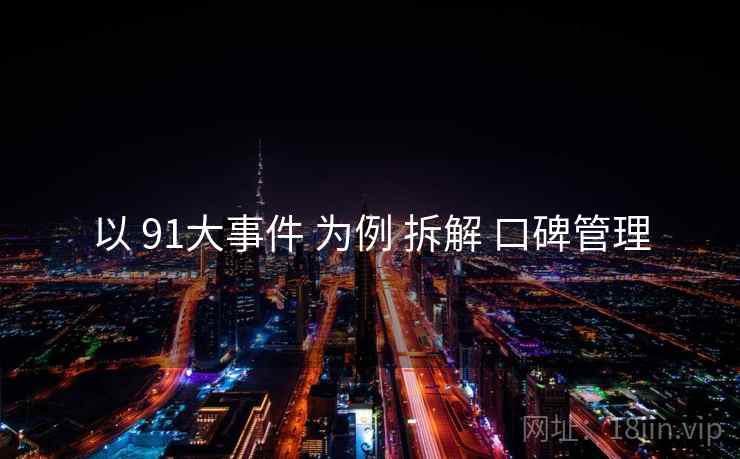 以 91大事件 为例 拆解 口碑管理