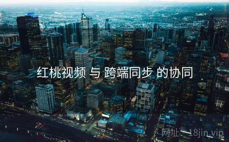 红桃视频 与 跨端同步 的协同