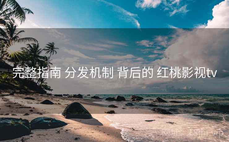完整指南 分发机制 背后的 红桃影视tv