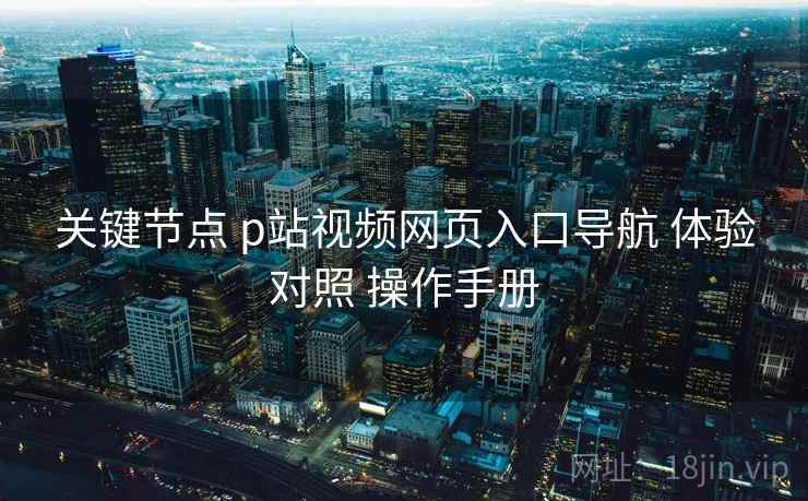 关键节点 p站视频网页入口导航 体验对照 操作手册