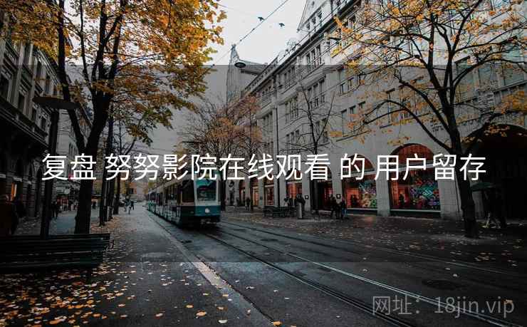 复盘 努努影院在线观看 的 用户留存