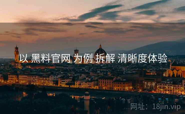 以 黑料官网 为例 拆解 清晰度体验