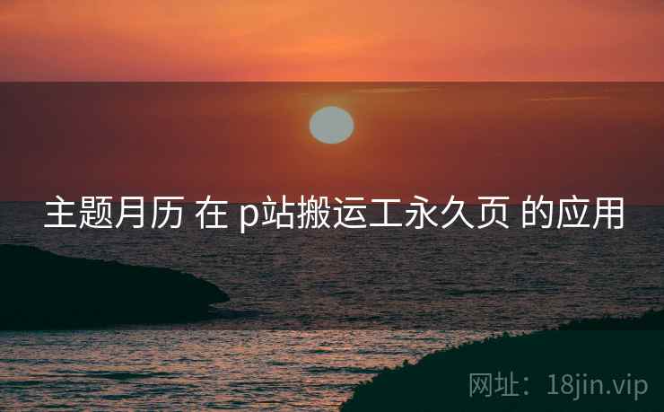 主题月历 在 p站搬运工永久页 的应用