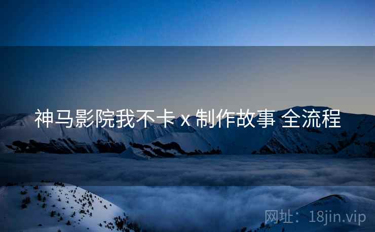 神马影院我不卡 x 制作故事 全流程
