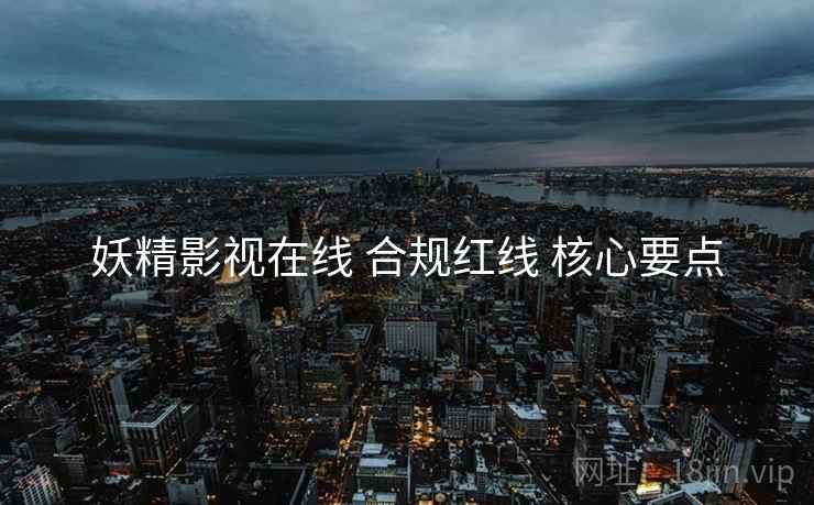 妖精影视在线 合规红线 核心要点
