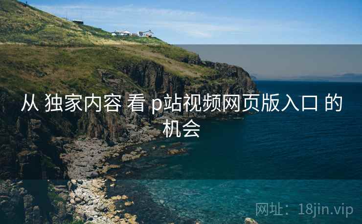 从 独家内容 看 p站视频网页版入口 的机会