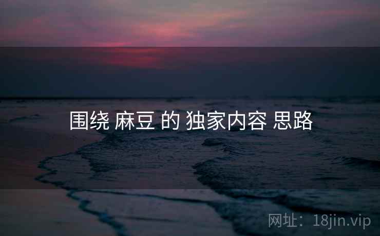 围绕 麻豆 的 独家内容 思路