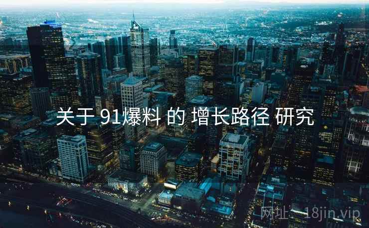 关于 91爆料 的 增长路径 研究