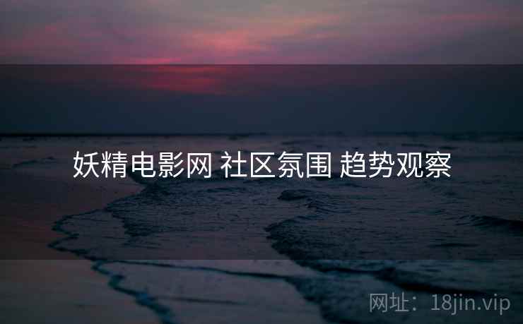 妖精电影网 社区氛围 趋势观察