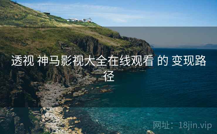 透视 神马影视大全在线观看 的 变现路径