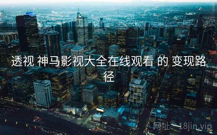 透视 神马影视大全在线观看 的 变现路径