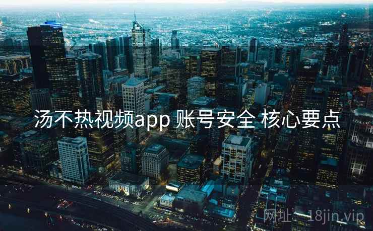 汤不热视频app 账号安全 核心要点