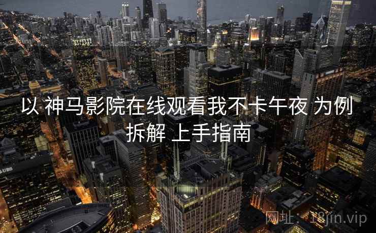 以 神马影院在线观看我不卡午夜 为例 拆解 上手指南